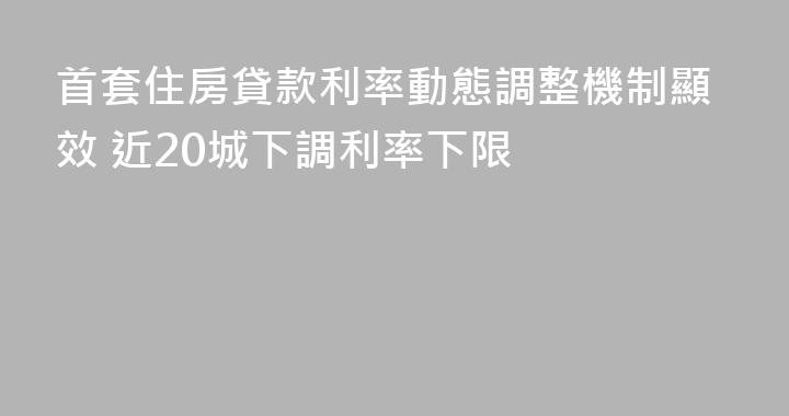 首套住房貸款利率動態調整機制顯效 近20城下調利率下限