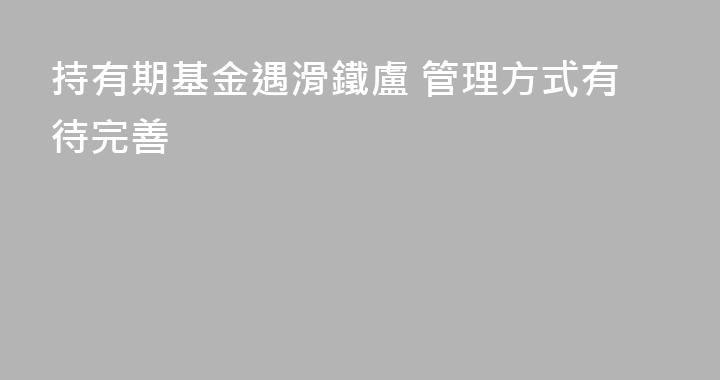 持有期基金遇滑鐵盧 管理方式有待完善
