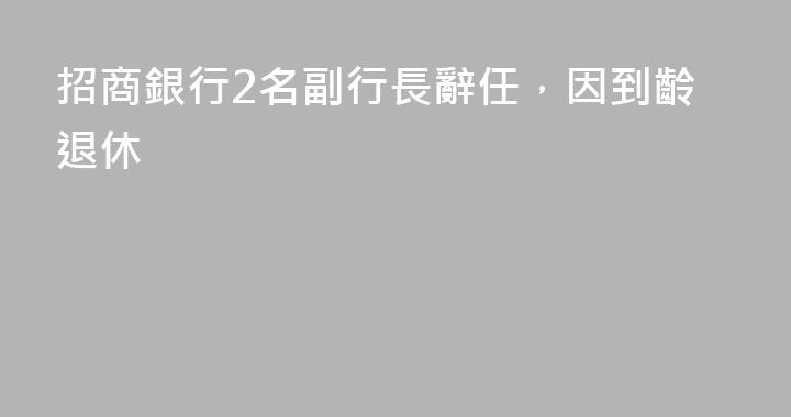 招商銀行2名副行長辭任，因到齡退休