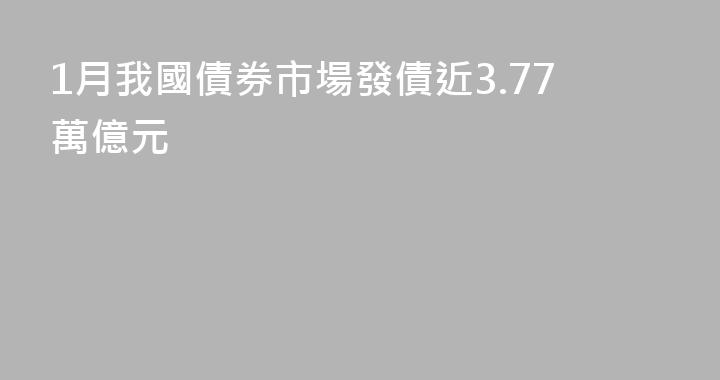 1月我國債券市場發債近3.77萬億元