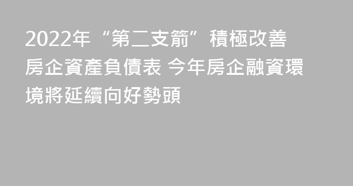 2022年“第二支箭”積極改善房企資產負債表 今年房企融資環境將延續向好勢頭