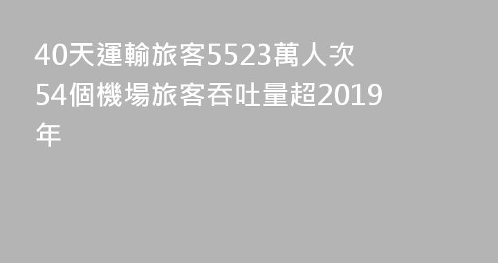 40天運輸旅客5523萬人次 54個機場旅客吞吐量超2019年