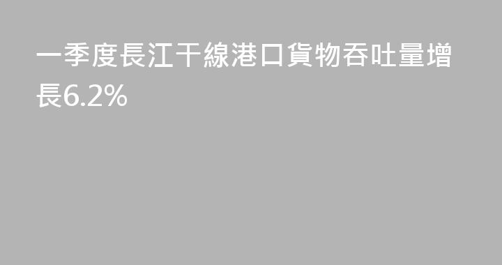 一季度長江干線港口貨物吞吐量增長6.2%