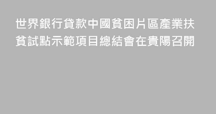 世界銀行貸款中國貧困片區產業扶貧試點示範項目總結會在貴陽召開