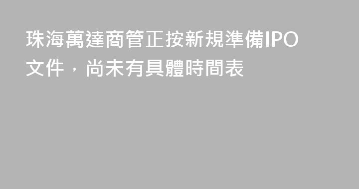 珠海萬達商管正按新規準備IPO文件，尚未有具體時間表