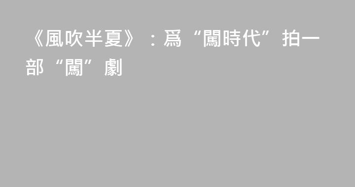 《風吹半夏》：爲“闖時代”拍一部“闖”劇