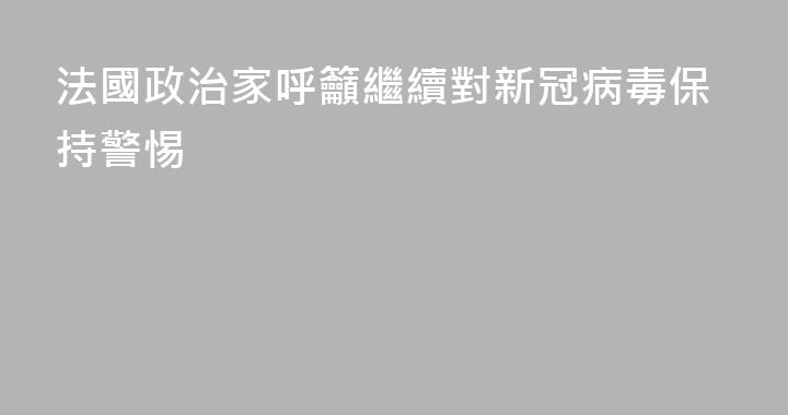 法國政治家呼籲繼續對新冠病毒保持警惕