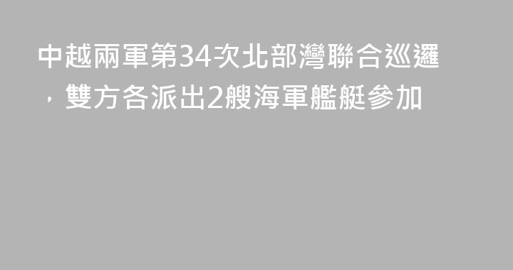 中越兩軍第34次北部灣聯合巡邏，雙方各派出2艘海軍艦艇參加