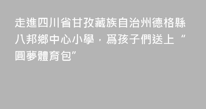 走進四川省甘孜藏族自治州德格縣八邦鄉中心小學，爲孩子們送上“圓夢體育包”