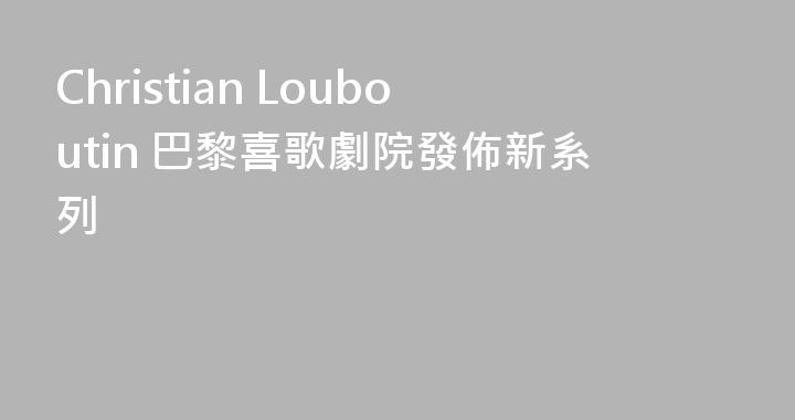 Christian Louboutin 巴黎喜歌劇院發佈新系列