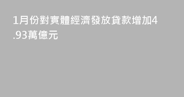 1月份對實體經濟發放貸款增加4.93萬億元