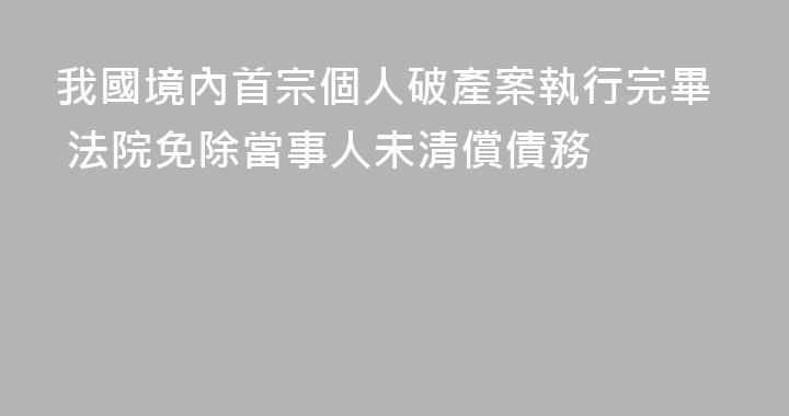 我國境內首宗個人破產案執行完畢 法院免除當事人未清償債務