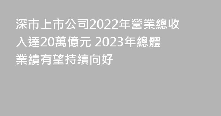 深市上市公司2022年營業總收入達20萬億元 2023年總體業績有望持續向好