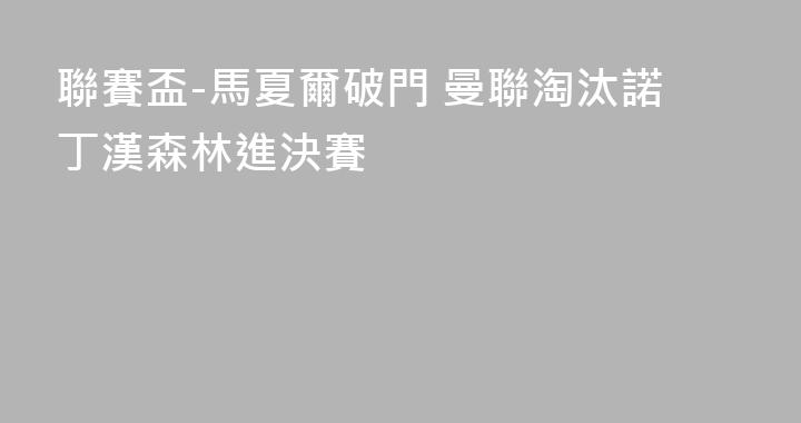 聯賽盃-馬夏爾破門 曼聯淘汰諾丁漢森林進決賽