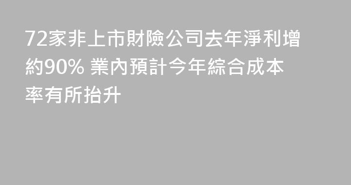 72家非上市財險公司去年淨利增約90% 業內預計今年綜合成本率有所抬升