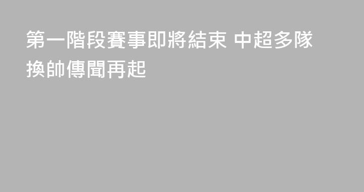 第一階段賽事即將結束 中超多隊換帥傳聞再起