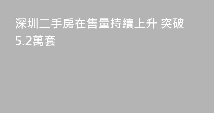 深圳二手房在售量持續上升 突破5.2萬套