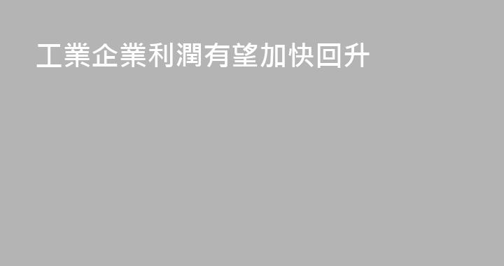工業企業利潤有望加快回升