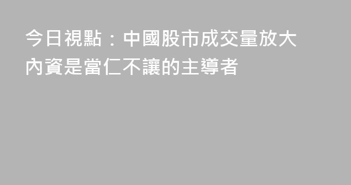 今日視點：中國股市成交量放大 內資是當仁不讓的主導者