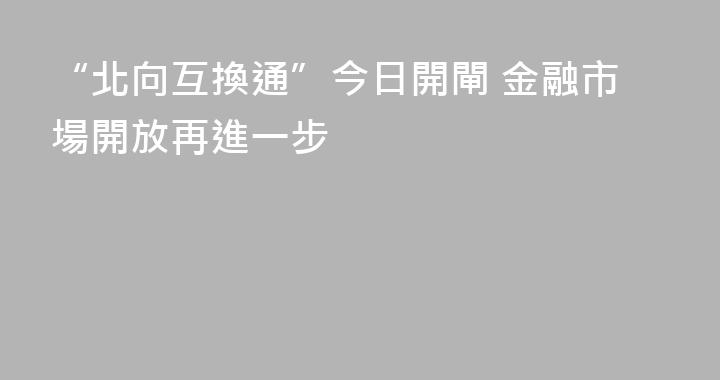 “北向互換通”今日開閘 金融市場開放再進一步