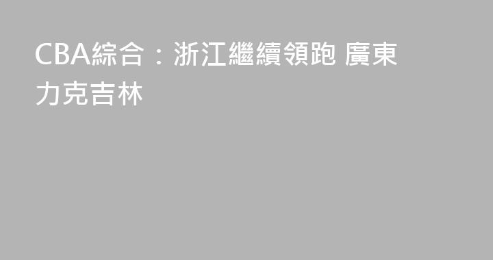 CBA綜合：浙江繼續領跑 廣東力克吉林