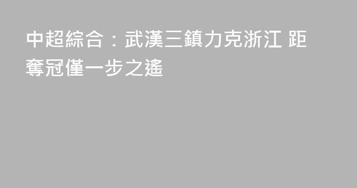 中超綜合：武漢三鎮力克浙江 距奪冠僅一步之遙