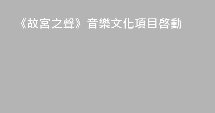 《故宮之聲》音樂文化項目啓動