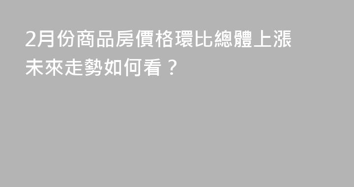 2月份商品房價格環比總體上漲 未來走勢如何看？