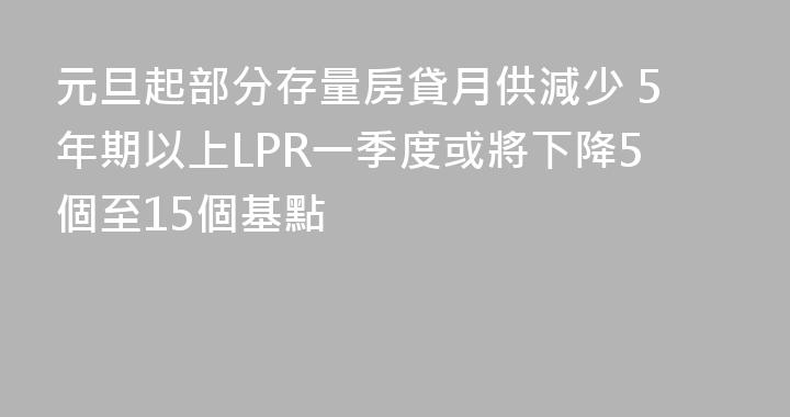 元旦起部分存量房貸月供減少 5年期以上LPR一季度或將下降5個至15個基點