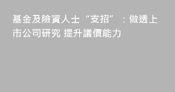 基金及險資人士“支招”：做透上市公司研究 提升議價能力