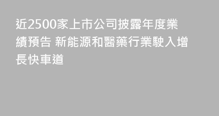 近2500家上市公司披露年度業績預告 新能源和醫藥行業駛入增長快車道