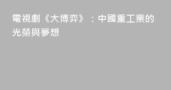 電視劇《大博弈》：中國重工業的光榮與夢想