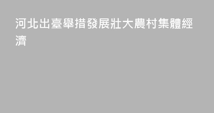 河北出臺舉措發展壯大農村集體經濟