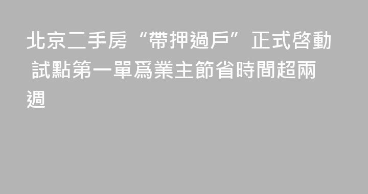 北京二手房“帶押過戶”正式啓動 試點第一單爲業主節省時間超兩週