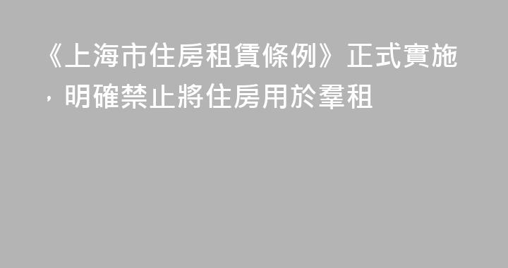《上海市住房租賃條例》正式實施，明確禁止將住房用於羣租
