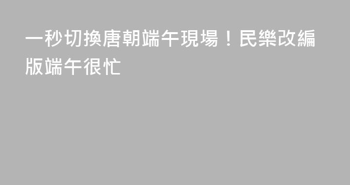 一秒切換唐朝端午現場！民樂改編版端午很忙