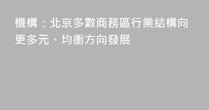 機構：北京多數商務區行業結構向更多元、均衡方向發展
