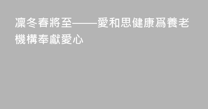 凜冬春將至——愛和思健康爲養老機構奉獻愛心