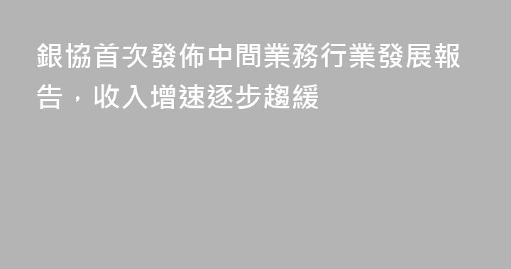 銀協首次發佈中間業務行業發展報告，收入增速逐步趨緩