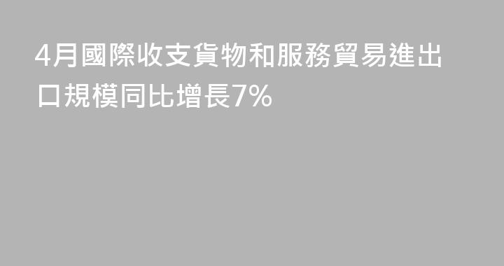 4月國際收支貨物和服務貿易進出口規模同比增長7%