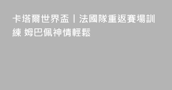卡塔爾世界盃丨法國隊重返賽場訓練 姆巴佩神情輕鬆
