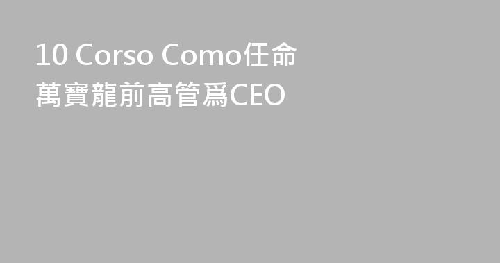 10 Corso Como任命萬寶龍前高管爲CEO