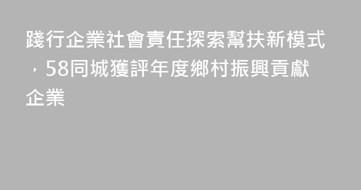 踐行企業社會責任探索幫扶新模式，58同城獲評年度鄉村振興貢獻企業