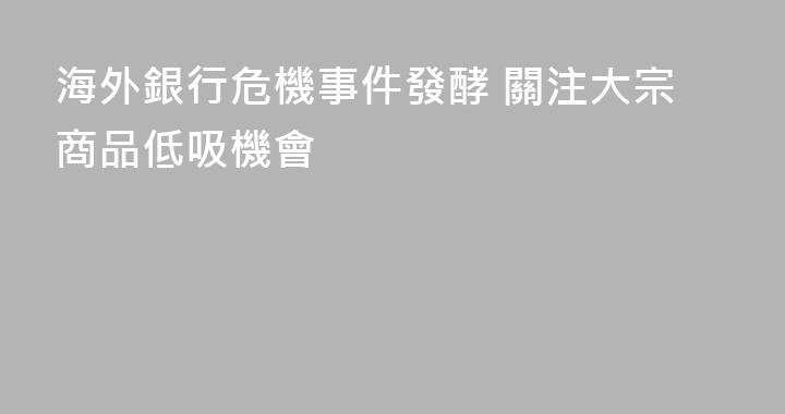 海外銀行危機事件發酵 關注大宗商品低吸機會
