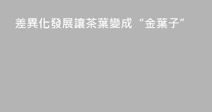 差異化發展讓茶葉變成“金葉子”