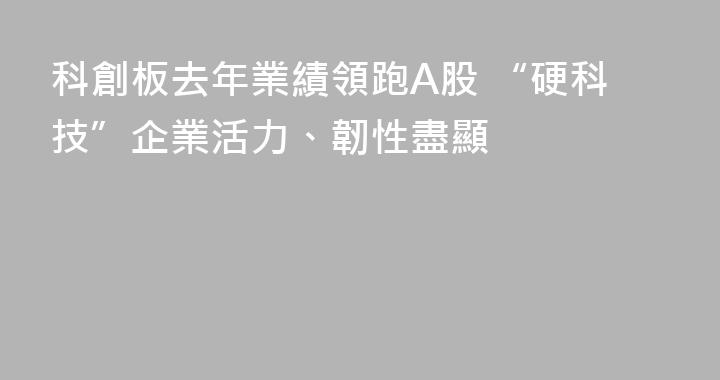 科創板去年業績領跑A股 “硬科技”企業活力、韌性盡顯