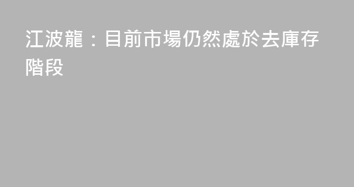 江波龍：目前市場仍然處於去庫存階段