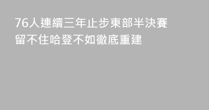 76人連續三年止步東部半決賽 留不住哈登不如徹底重建