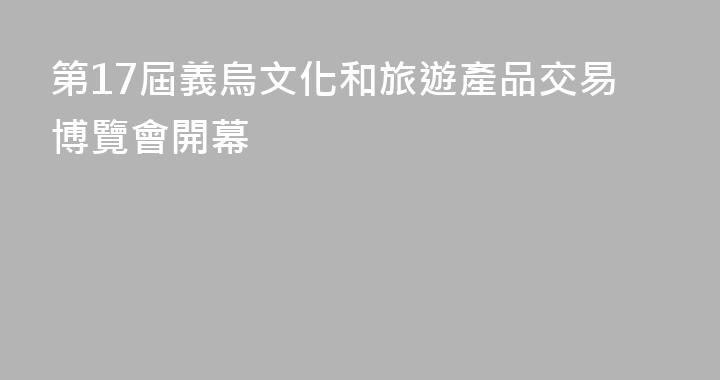第17屆義烏文化和旅遊產品交易博覽會開幕