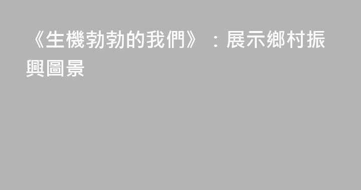 《生機勃勃的我們》：展示鄉村振興圖景